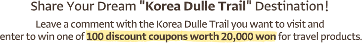 Share Your Dream 'Korea Dulle Trail' Destination! Leave a comment with the Korea Dulle Trail you want to visit and enter to win one of 100 discount coupons worth 20,000 won for travel products