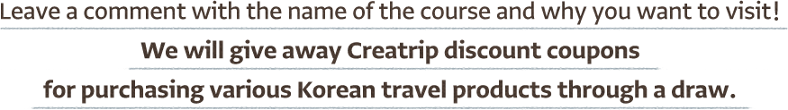 Leave a comment with the name of the course and why you want to visit! We will give away Creatrip discount coupons for purchasing various Korean travel products through a draw.